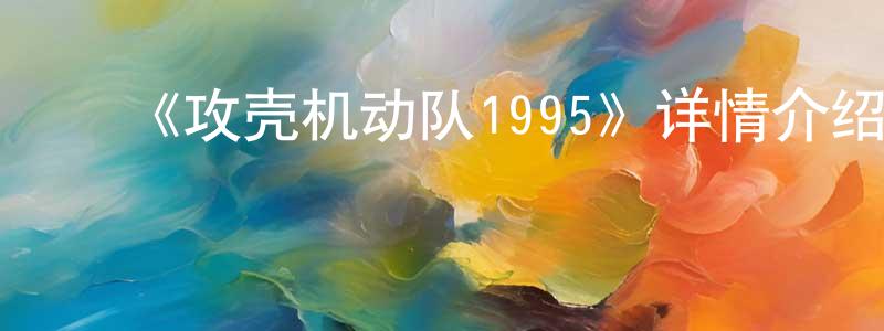 ﻿白卫民的动漫综艺大全,﻿《攻壳机动队1995》详情介绍_攻壳机动队1995HD在线观看_攻壳机动队1995迅雷下载_动漫剧场